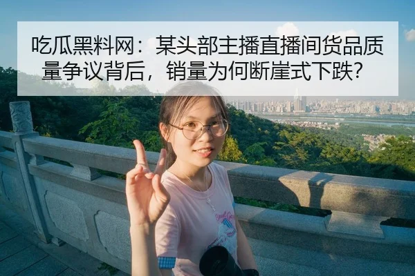 吃瓜黑料网：某头部主播直播间货品质量争议背后，销量为何断崖式下跌？